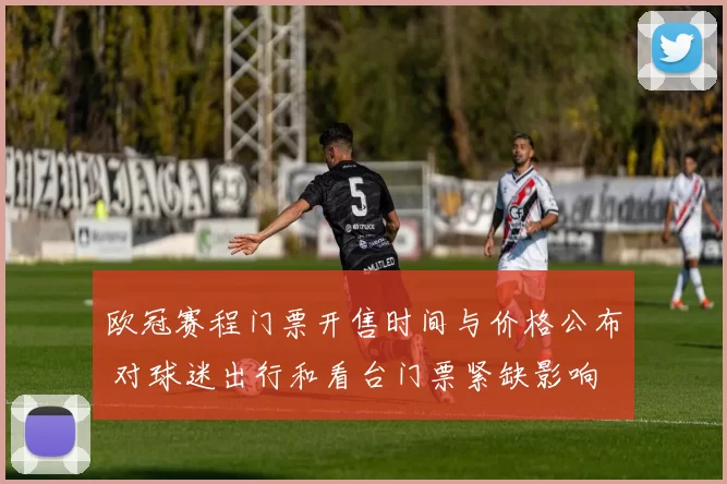 欧冠赛程门票开售时间与价格公布 对球迷出行和看台门票紧缺影响
