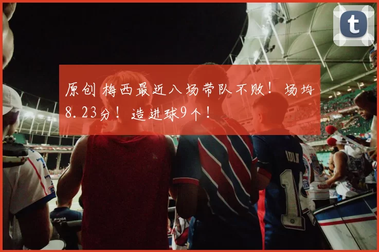 原创 梅西最近八场带队不败!场均8.23分!造进球9个!