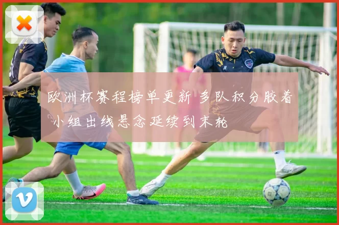 欧洲杯赛程榜单更新 多队积分胶着 小组出线悬念延续到末轮