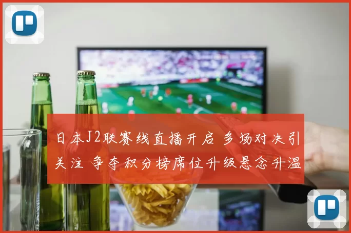 日本J2联赛线直播开启 多场对决引关注 争夺积分榜席位升级悬念升温
