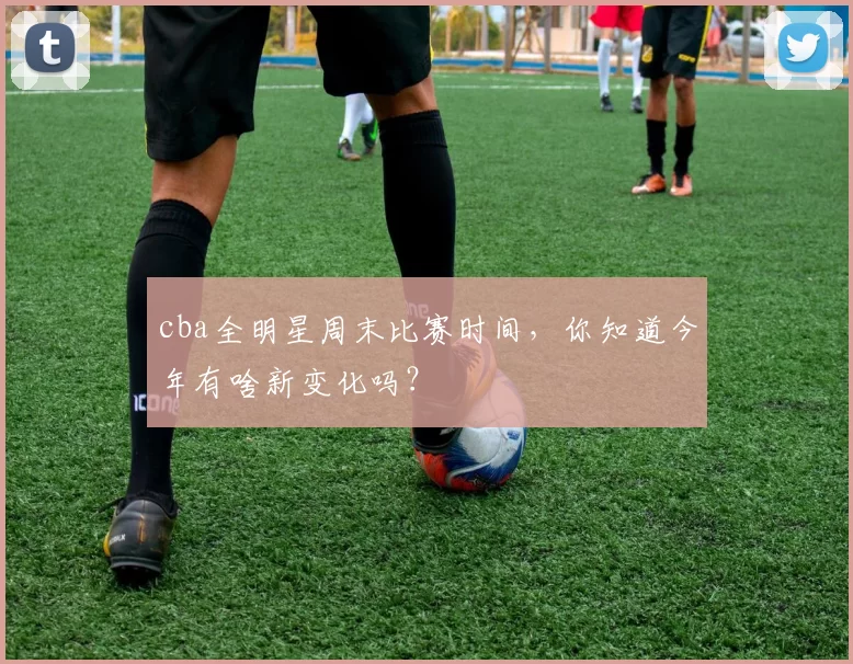 cba全明星周末比赛时间，你知道今年有啥新变化吗？