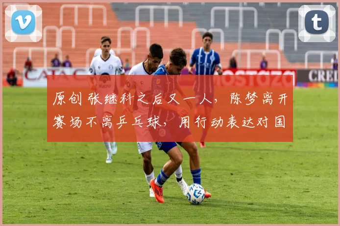 原创 张继科之后又一人，陈梦离开赛场不离乒乓球，用行动表达对国球的支持与热爱！