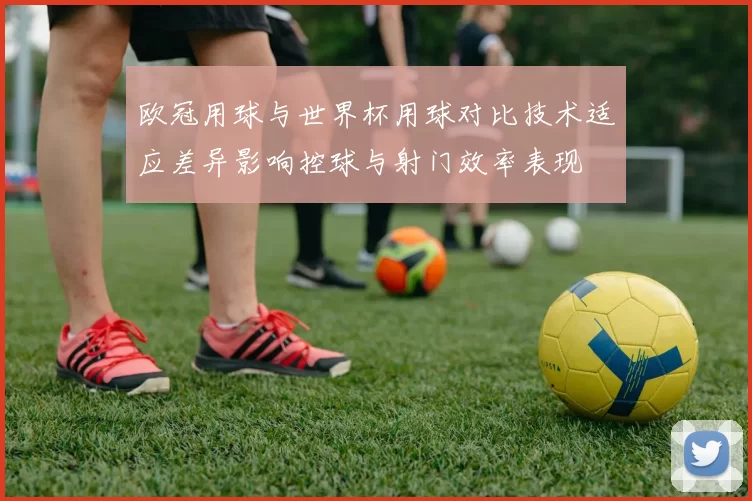 欧冠用球与世界杯用球对比技术适应差异影响控球与射门效率表现