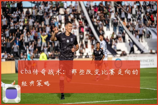 cba传奇战术：那些改变比赛走向的经典策略