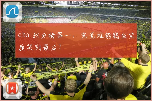 cba 积分榜第一，究竟谁能稳坐宝座笑到最后？