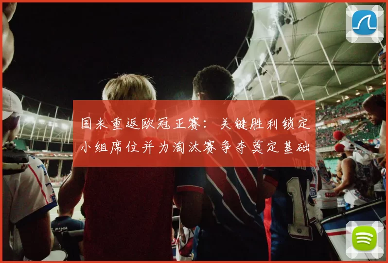 国米重返欧冠正赛：关键胜利锁定小组席位并为淘汰赛争夺奠定基础