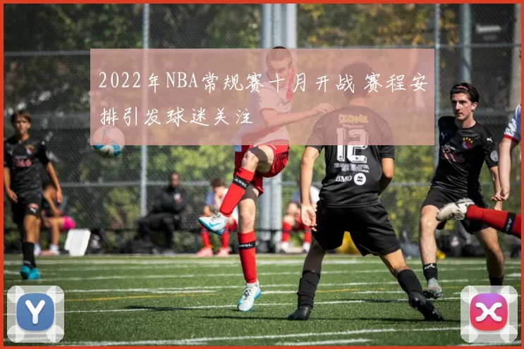 2022年NBA常规赛十月开战 赛程安排引发球迷关注