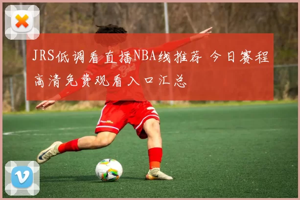JRS低调看直播NBA线推荐 今日赛程高清免费观看入口汇总