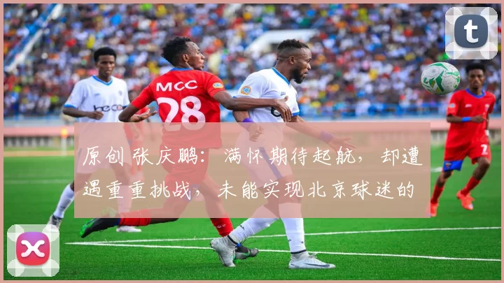 原创 张庆鹏：满怀期待起航，却遭遇重重挑战，未能实现北京球迷的期望