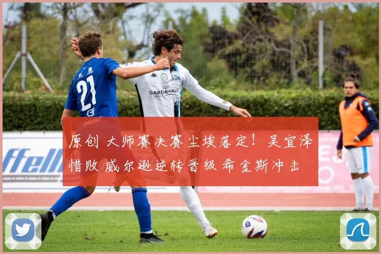 原创 大师赛决赛尘埃落定!吴宜泽惜败 威尔逊逆转晋级 希金斯冲击三套大满贯