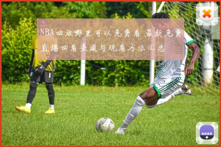 NBA回放哪里可以免费看 最新免费直播回看渠道与观看方法汇总