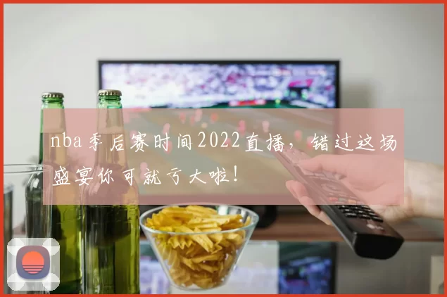 nba季后赛时间2022直播，错过这场盛宴你可就亏大啦！