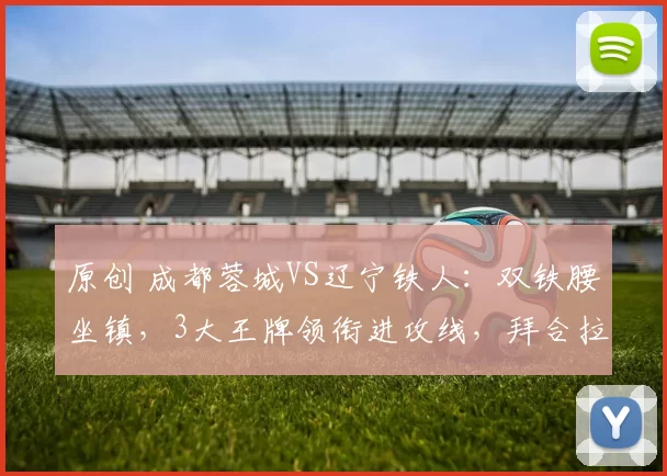 原创 成都蓉城VS辽宁铁人：双铁腰坐镇，3大王牌领衔进攻线，拜合拉木冲锋