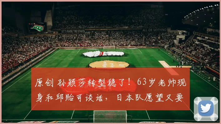 原创 孙颖莎转型稳了！63岁老帅现身和邱贻可谈话，日本队愿望又要落空