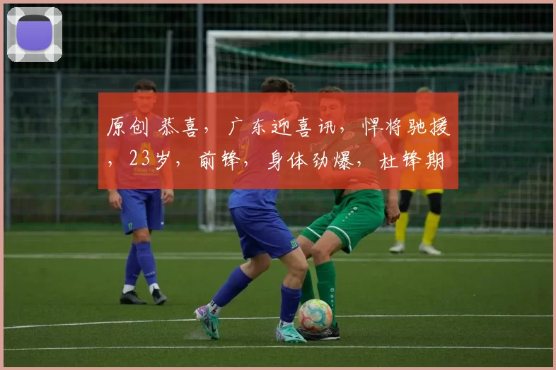 原创 恭喜,广东迎喜讯,悍将驰援,23岁,前锋,身体劲爆,杜锋期待