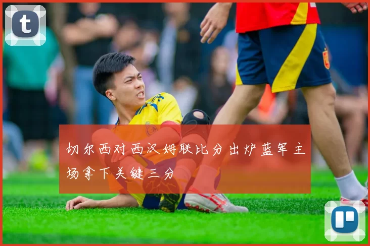切尔西对西汉姆联比分出炉蓝军主场拿下关键三分