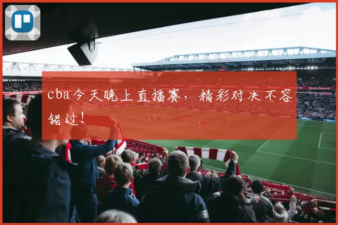 cba今天晚上直播赛，精彩对决不容错过！