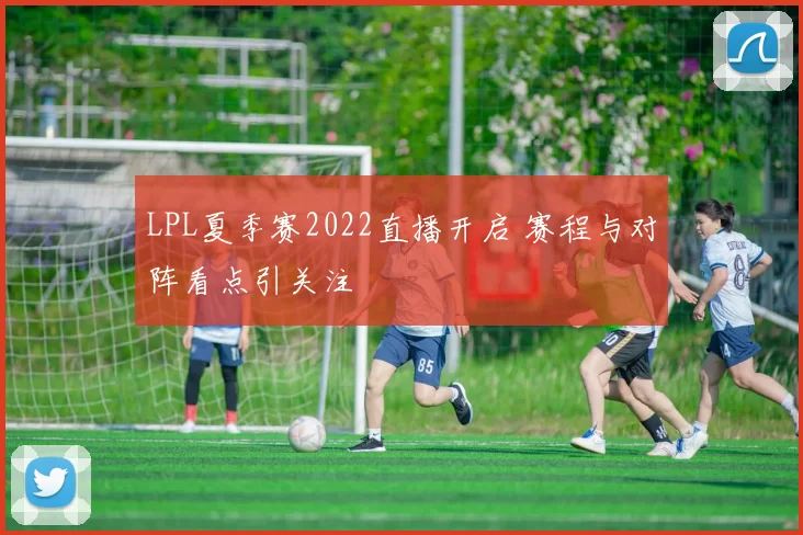LPL夏季赛2022直播开启 赛程与对阵看点引关注