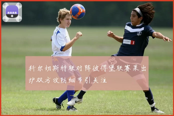 科尔切斯特联对阵彼得堡联赛果出炉双方攻防细节引关注