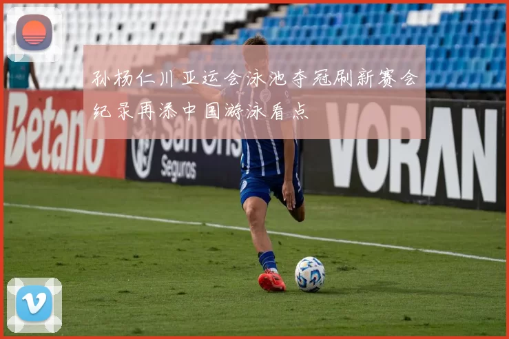 孙杨仁川亚运会泳池夺冠刷新赛会纪录再添中国游泳看点