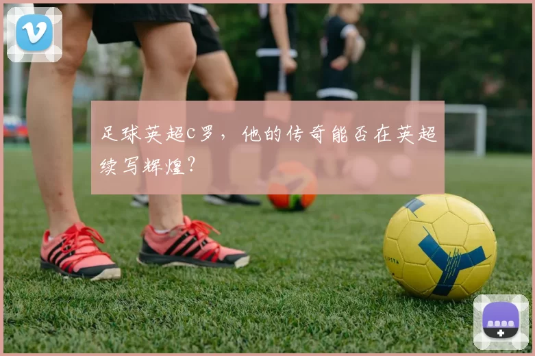 足球英超c罗，他的传奇能否在英超续写辉煌？