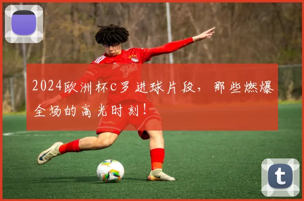2024欧洲杯c罗进球片段,那些燃爆全场的高光时刻!