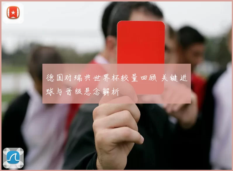 德国对瑞典世界杯较量回顾 关键进球与晋级悬念解析
