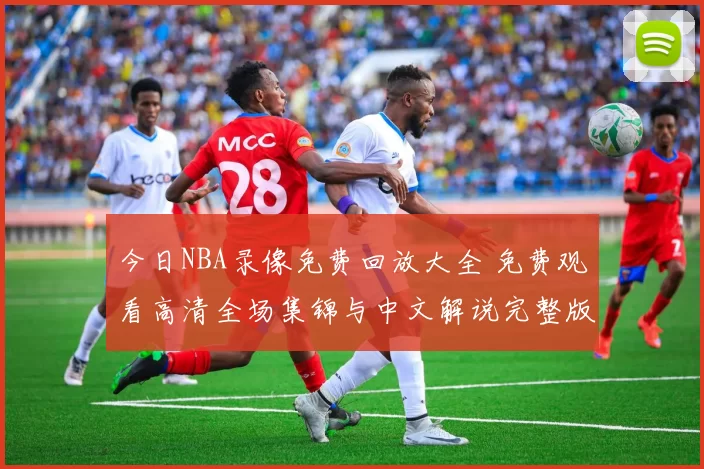 今日NBA录像免费回放大全 免费观看高清全场集锦与中文解说完整版