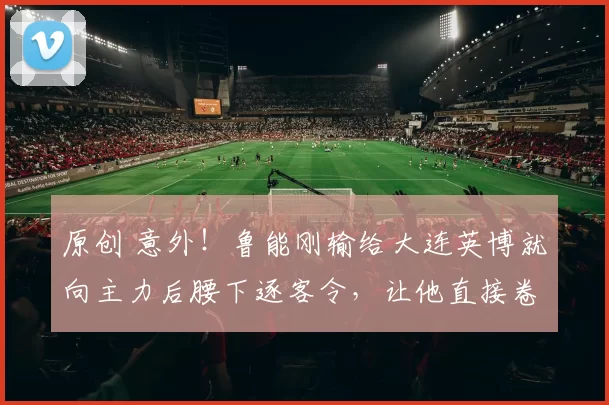 原创 意外！鲁能刚输给大连英博就向主力后腰下逐客令，让他直接卷铺盖离队