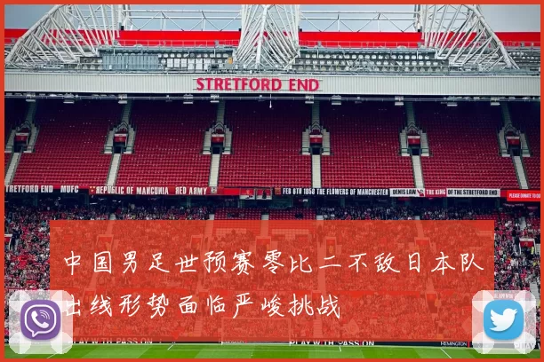 中国男足世预赛零比二不敌日本队出线形势面临严峻挑战
