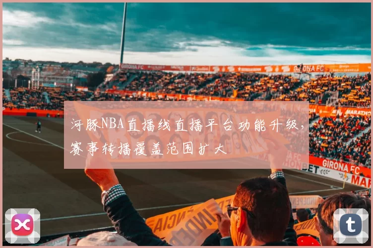 河豚NBA直播线直播平台功能升级,赛事转播覆盖范围扩大