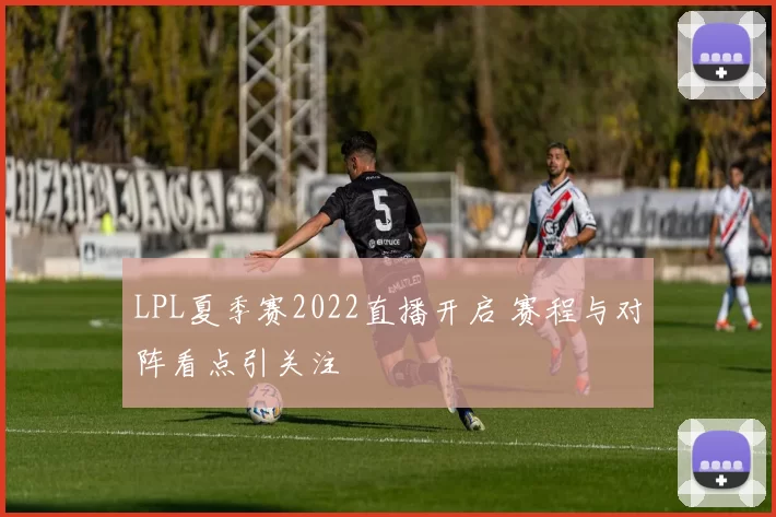 LPL夏季赛2022直播开启 赛程与对阵看点引关注