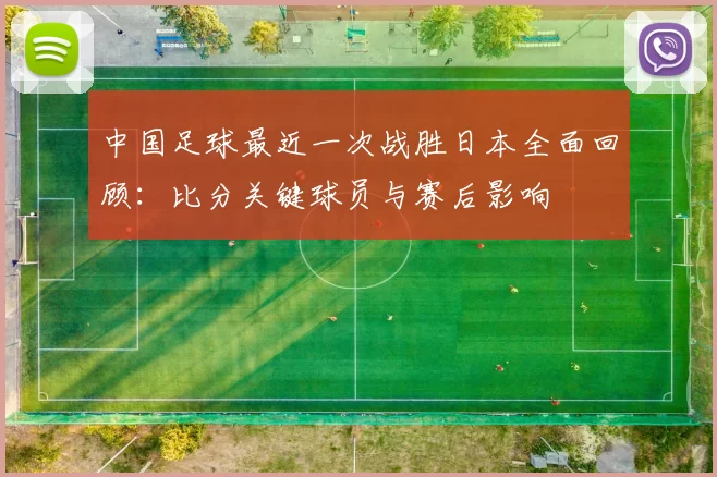 中国足球最近一次战胜日本全面回顾：比分关键球员与赛后影响