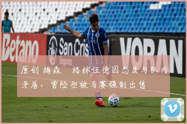 原创 梅森・格林伍德因态度与队内矛盾，曾险些被马赛强制出售