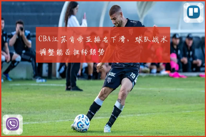 CBA江苏肯帝亚排名下滑，球队战术调整能否扭转颓势