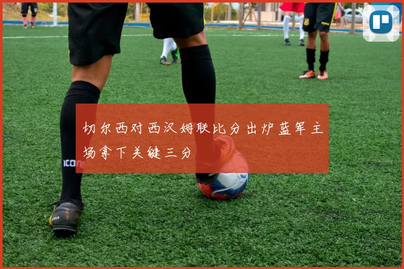 切尔西对西汉姆联比分出炉蓝军主场拿下关键三分