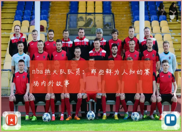 nba热火队队员：那些鲜为人知的赛场内外故事