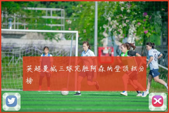 英超曼城三球完胜阿森纳登顶积分榜