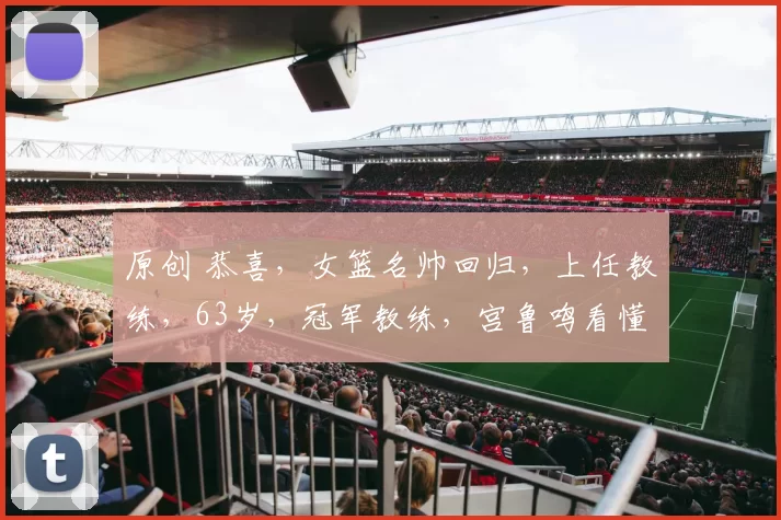 原创 恭喜，女篮名帅回归，上任教练，63岁，冠军教练，宫鲁鸣看懂