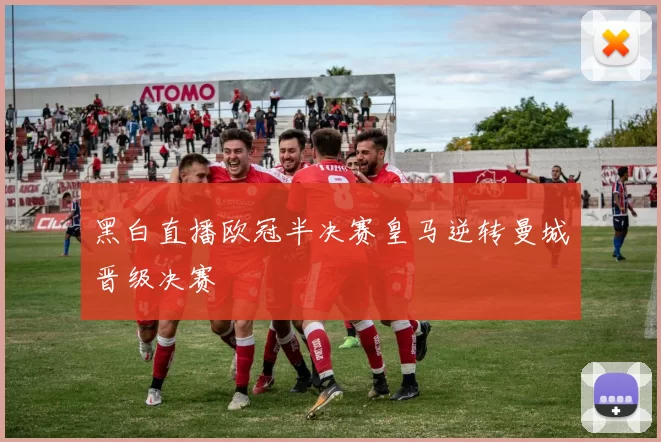 黑白直播欧冠半决赛皇马逆转曼城晋级决赛