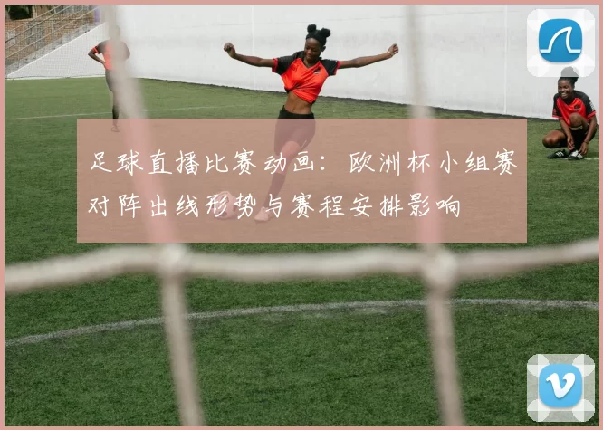足球直播比赛动画：欧洲杯小组赛对阵出线形势与赛程安排影响