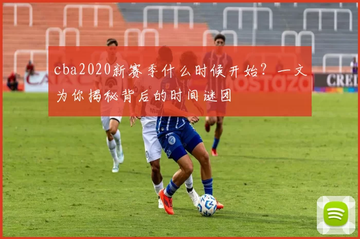 cba2020新赛季什么时候开始?一文为你揭秘背后的时间谜团