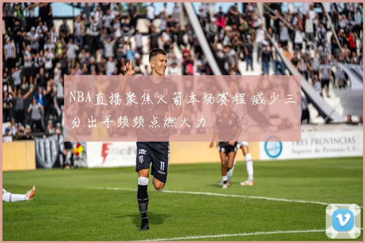 NBA直播聚焦火箭本场赛程 威少三分出手频频点燃火力