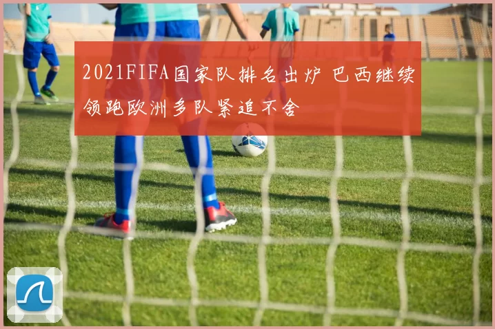 2021FIFA国家队排名出炉 巴西继续领跑欧洲多队紧追不舍