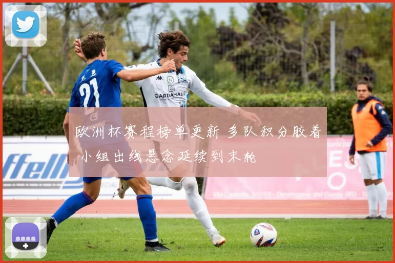 欧洲杯赛程榜单更新 多队积分胶着 小组出线悬念延续到末轮