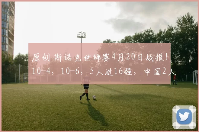 原创 斯诺克世锦赛4月20日战报！10-4，10-6，5人进16强，中国2人晋级2人出局