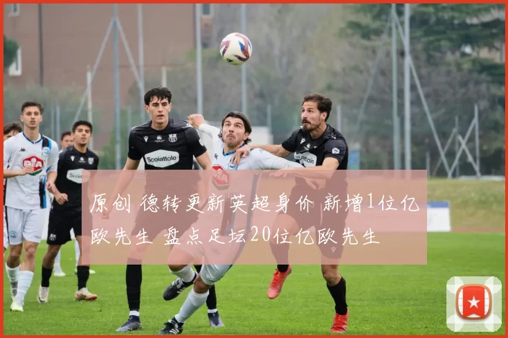 原创 德转更新英超身价 新增1位亿欧先生 盘点足坛20位亿欧先生