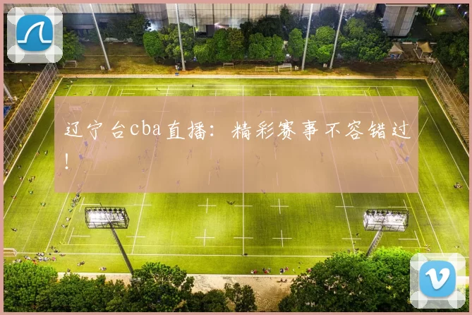 辽宁台cba直播：精彩赛事不容错过！