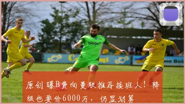 原创 曝B费向曼联推荐接班人！降级也要价6000万，仍显划算