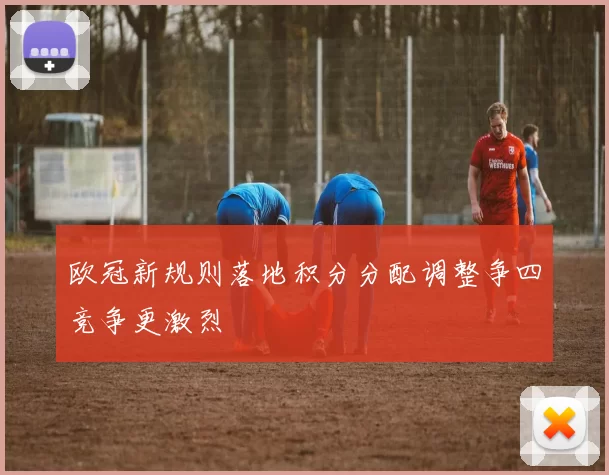 欧冠新规则落地积分分配调整争四竞争更激烈